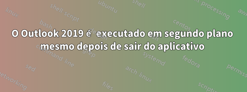 O Outlook 2019 é executado em segundo plano mesmo depois de sair do aplicativo