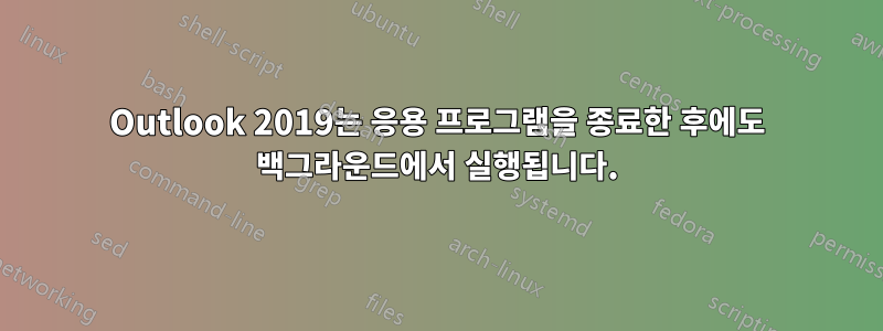 Outlook 2019는 응용 프로그램을 종료한 후에도 백그라운드에서 실행됩니다.