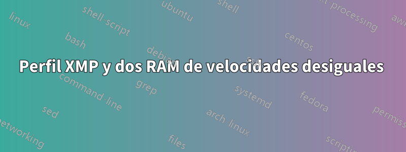 Perfil XMP y dos RAM de velocidades desiguales