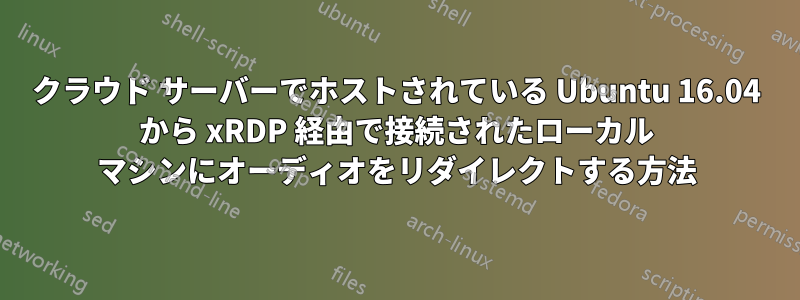 クラウド サーバーでホストされている Ubuntu 16.04 から xRDP 経由で接続されたローカル マシンにオーディオをリダイレクトする方法