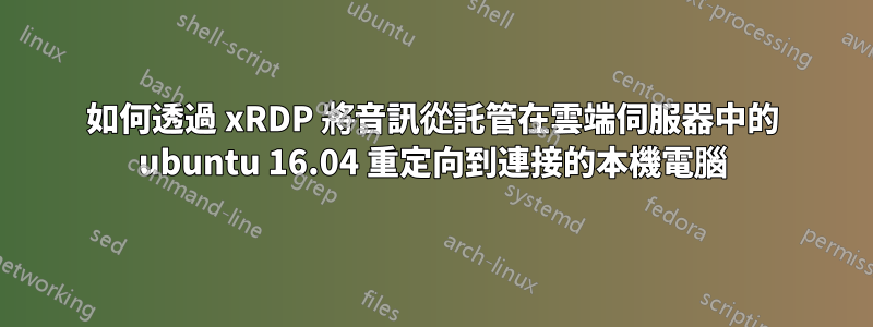 如何透過 xRDP 將音訊從託管在雲端伺服器中的 ubuntu 16.04 重定向到連接的本機電腦