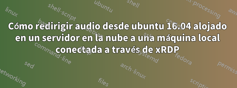 Cómo redirigir audio desde ubuntu 16.04 alojado en un servidor en la nube a una máquina local conectada a través de xRDP