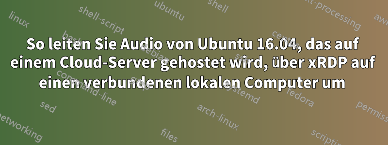 So leiten Sie Audio von Ubuntu 16.04, das auf einem Cloud-Server gehostet wird, über xRDP auf einen verbundenen lokalen Computer um