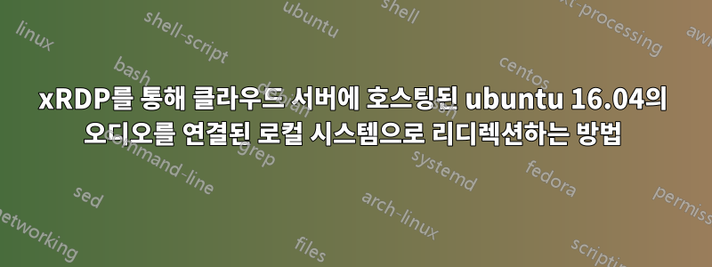 xRDP를 통해 클라우드 서버에 호스팅된 ubuntu 16.04의 오디오를 연결된 로컬 시스템으로 리디렉션하는 방법