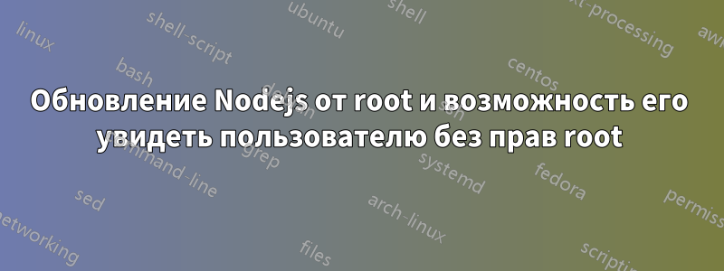 Обновление Nodejs от root и возможность его увидеть пользователю без прав root