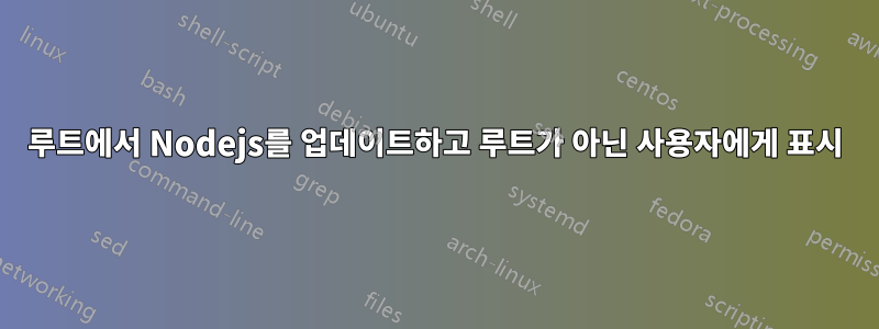 루트에서 Nodejs를 업데이트하고 루트가 아닌 사용자에게 표시