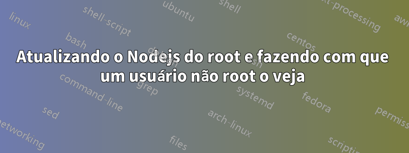 Atualizando o Nodejs do root e fazendo com que um usuário não root o veja