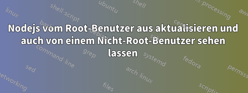 Nodejs vom Root-Benutzer aus aktualisieren und auch von einem Nicht-Root-Benutzer sehen lassen