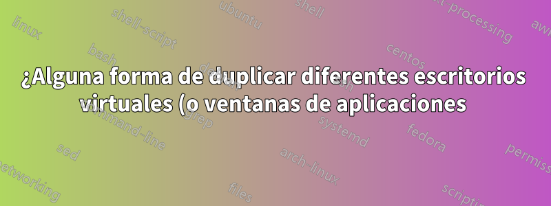 ¿Alguna forma de duplicar diferentes escritorios virtuales (o ventanas de aplicaciones) en diferentes monitores?