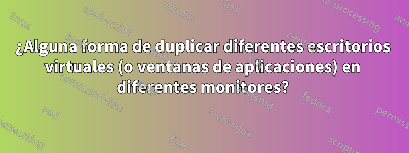 ¿Alguna forma de duplicar diferentes escritorios virtuales (o ventanas de aplicaciones) en diferentes monitores?