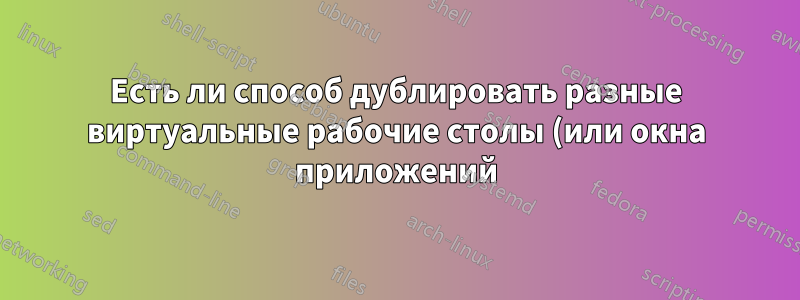 Есть ли способ дублировать разные виртуальные рабочие столы (или окна приложений) на разные мониторы?