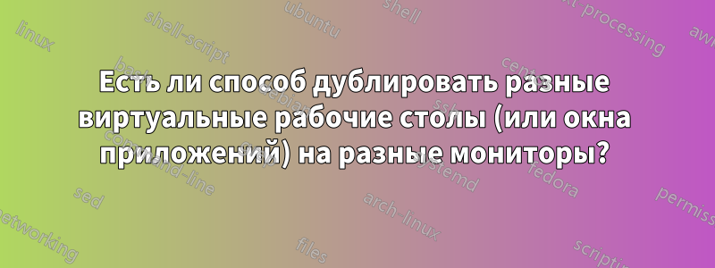 Есть ли способ дублировать разные виртуальные рабочие столы (или окна приложений) на разные мониторы?