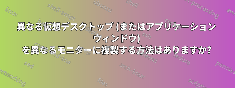 異なる仮想デスクトップ (またはアプリケーション ウィンドウ) を異なるモニターに複製する方法はありますか?