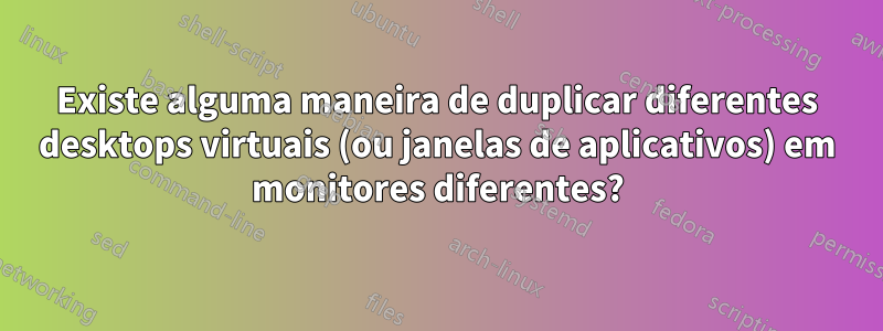 Existe alguma maneira de duplicar diferentes desktops virtuais (ou janelas de aplicativos) em monitores diferentes?