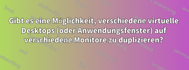 Gibt es eine Möglichkeit, verschiedene virtuelle Desktops (oder Anwendungsfenster) auf verschiedene Monitore zu duplizieren?