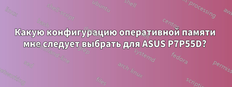 Какую конфигурацию оперативной памяти мне следует выбрать для ASUS P7P55D?