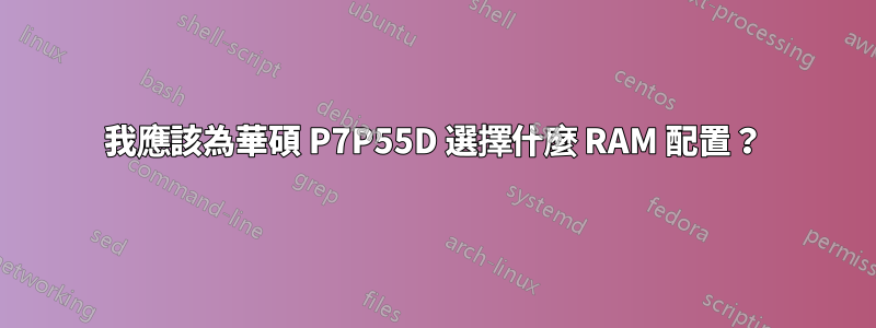 我應該為華碩 P7P55D 選擇什麼 RAM 配置？