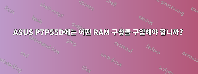 ASUS P7P55D에는 어떤 RAM 구성을 구입해야 합니까?