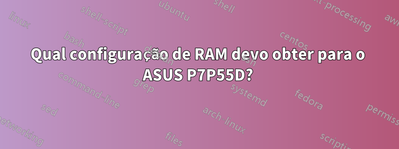 Qual configuração de RAM devo obter para o ASUS P7P55D?