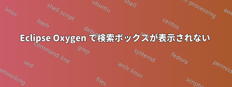 Eclipse Oxygen で検索ボックスが表示されない