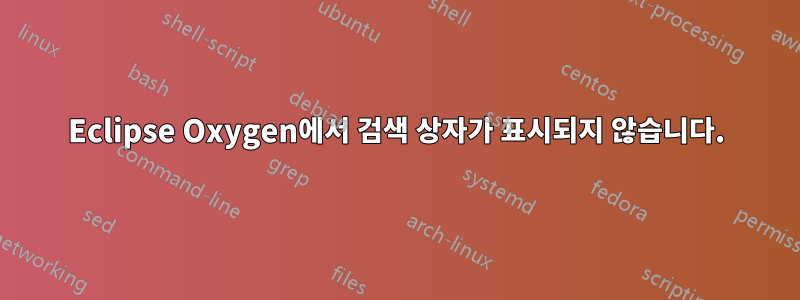 Eclipse Oxygen에서 검색 상자가 표시되지 않습니다.