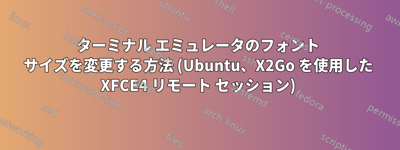 ターミナル エミュレータのフォント サイズを変更する方法 (Ubuntu、X2Go を使用した XFCE4 リモート セッション)