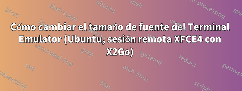 Cómo cambiar el tamaño de fuente del Terminal Emulator (Ubuntu, sesión remota XFCE4 con X2Go)