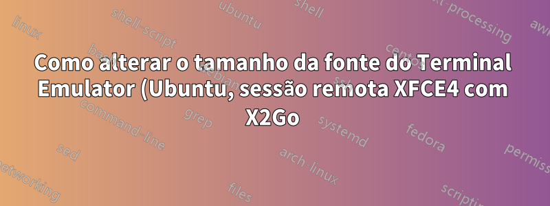 Como alterar o tamanho da fonte do Terminal Emulator (Ubuntu, sessão remota XFCE4 com X2Go)