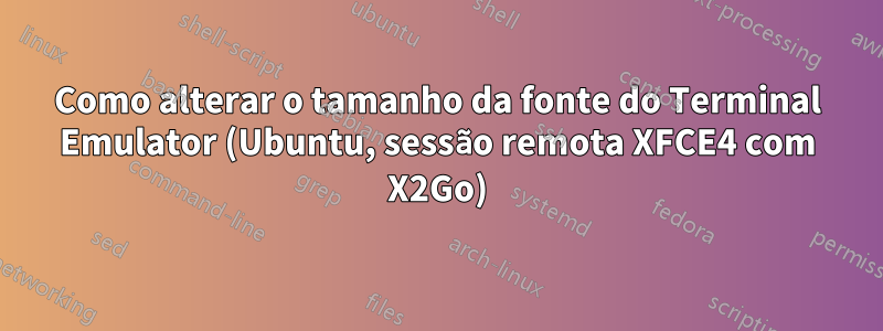 Como alterar o tamanho da fonte do Terminal Emulator (Ubuntu, sessão remota XFCE4 com X2Go)