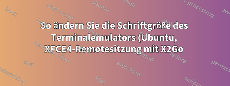 So ändern Sie die Schriftgröße des Terminalemulators (Ubuntu, XFCE4-Remotesitzung mit X2Go)
