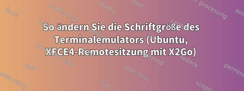 So ändern Sie die Schriftgröße des Terminalemulators (Ubuntu, XFCE4-Remotesitzung mit X2Go)