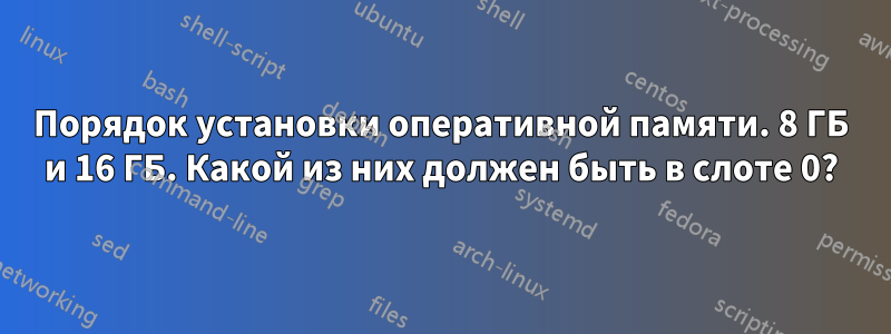 Порядок установки оперативной памяти. 8 ГБ и 16 ГБ. Какой из них должен быть в слоте 0?