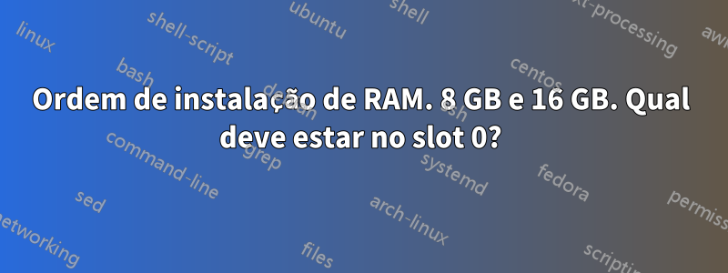 Ordem de instalação de RAM. 8 GB e 16 GB. Qual deve estar no slot 0?