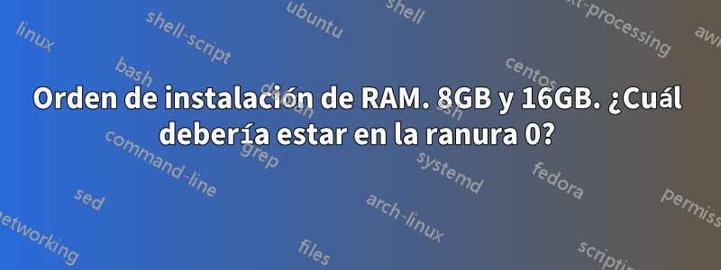 Orden de instalación de RAM. 8GB y 16GB. ¿Cuál debería estar en la ranura 0?