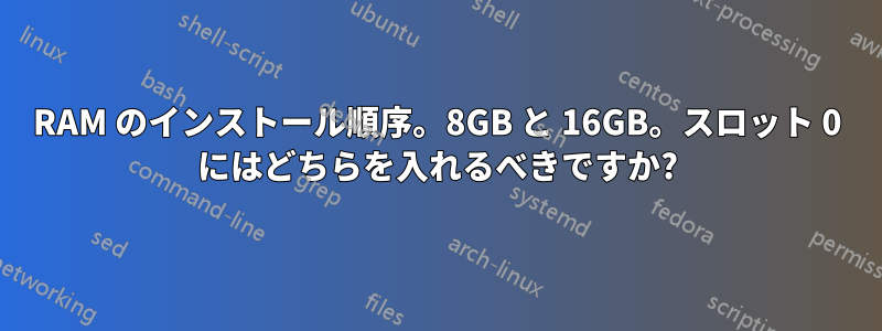 RAM のインストール順序。8GB と 16GB。スロット 0 にはどちらを入れるべきですか?