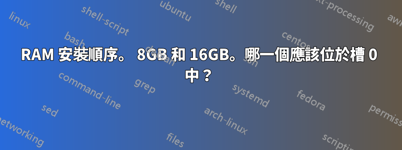 RAM 安裝順序。 8GB 和 16GB。哪一個應該位於槽 0 中？