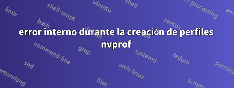 error interno durante la creación de perfiles nvprof