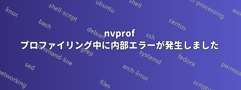 nvprof プロファイリング中に内部エラーが発生しました