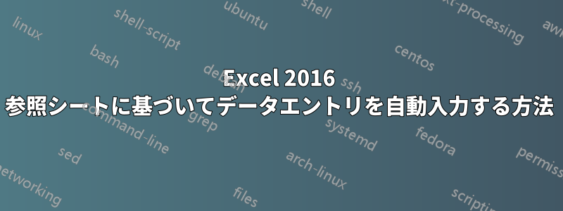 Excel 2016 参照シートに基づいてデータエントリを自動入力する方法