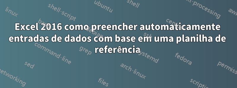 Excel 2016 como preencher automaticamente entradas de dados com base em uma planilha de referência