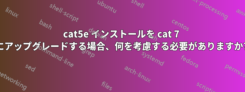 cat5e インストールを cat 7 にアップグレードする場合、何を考慮する必要がありますか?