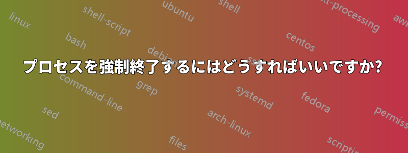 プロセスを強制終了するにはどうすればいいですか?