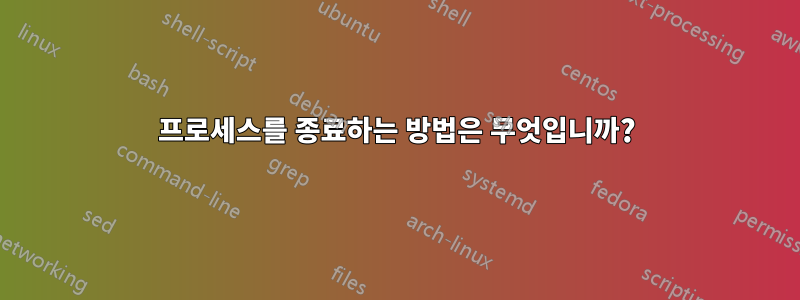 프로세스를 종료하는 방법은 무엇입니까?