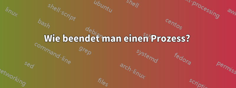 Wie beendet man einen Prozess?