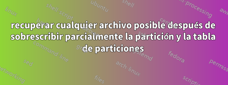 recuperar cualquier archivo posible después de sobrescribir parcialmente la partición y la tabla de particiones