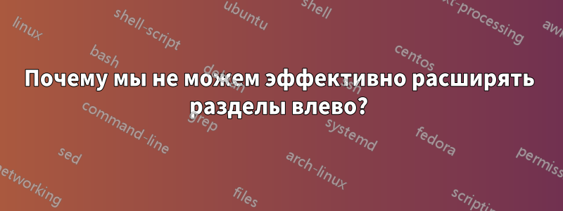 Почему мы не можем эффективно расширять разделы влево?