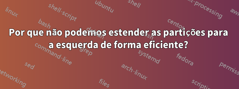 Por que não podemos estender as partições para a esquerda de forma eficiente?