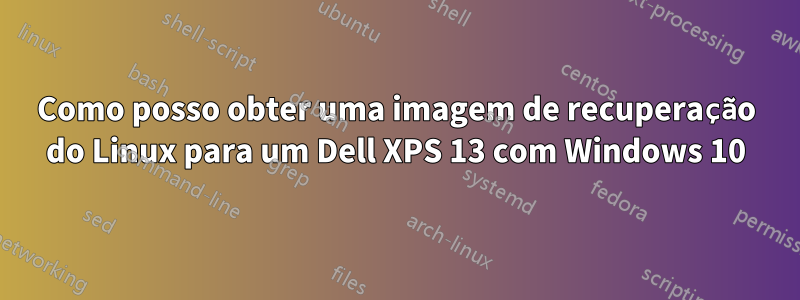 Como posso obter uma imagem de recuperação do Linux para um Dell XPS 13 com Windows 10