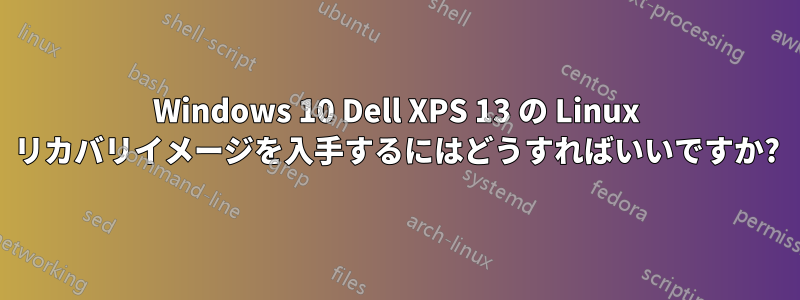 Windows 10 Dell XPS 13 の Linux リカバリイメージを入手するにはどうすればいいですか?