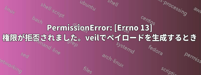 PermissionError: [Errno 13] 権限が拒否されました。veilでペイロードを生成するとき